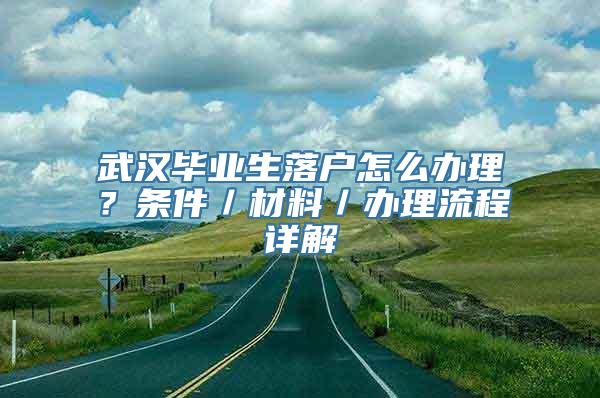 武汉毕业生落户怎么办理？条件／材料／办理流程详解