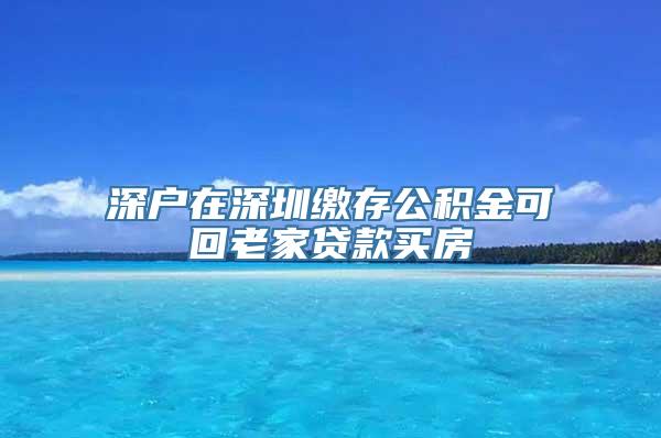 深户在深圳缴存公积金可回老家贷款买房