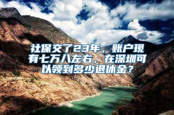 社保交了23年，账户现有七万八左右，在深圳可以领到多少退休金？