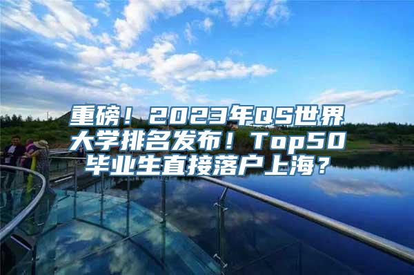 重磅！2023年QS世界大学排名发布！Top50毕业生直接落户上海？