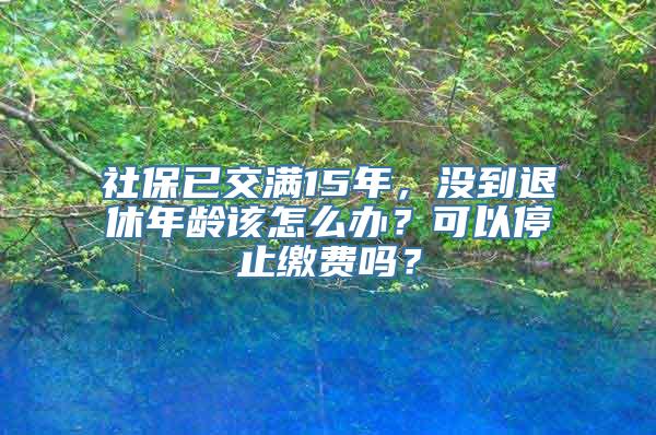 社保已交满15年，没到退休年龄该怎么办？可以停止缴费吗？