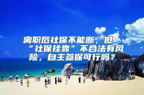 离职后社保不能断，但“社保挂靠”不合法有风险，自主参保可行吗？