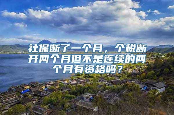 社保断了一个月，个税断开两个月但不是连续的两个月有资格吗？