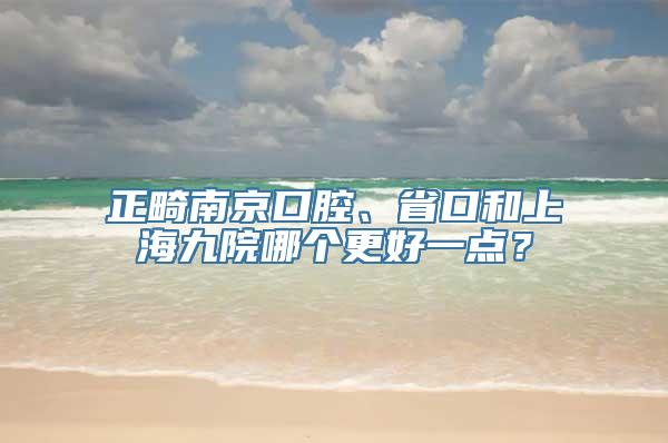 正畸南京口腔、省口和上海九院哪个更好一点？