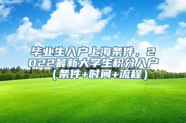 毕业生入户上海条件，2022最新大学生积分入户（条件+时间+流程）