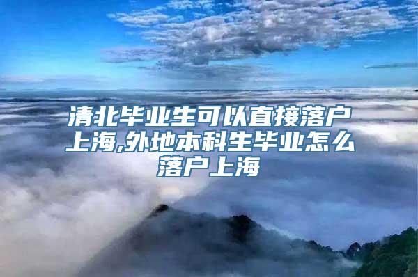 清北毕业生可以直接落户上海,外地本科生毕业怎么落户上海