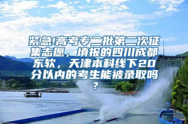 紧急!高考专二批第二次征集志愿，填报的四川成都东软，天津本科线下20分以内的考生能被录取吗？