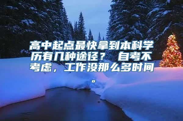 高中起点最快拿到本科学历有几种途径？ 自考不考虑，工作没那么多时间。