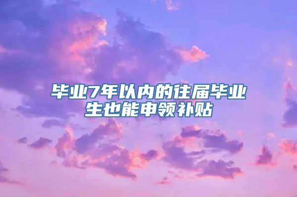 毕业7年以内的往届毕业生也能申领补贴