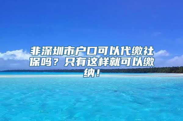 非深圳市户口可以代缴社保吗？只有这样就可以缴纳！