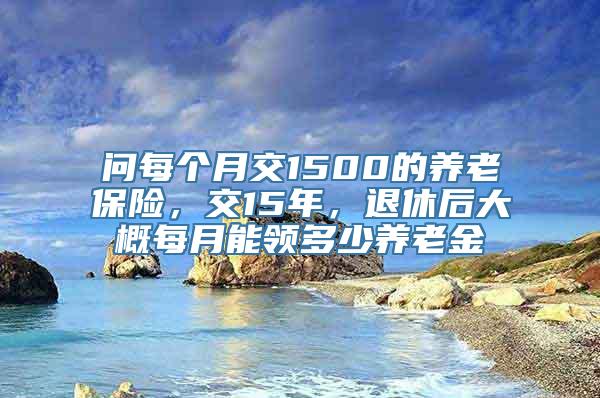 问每个月交1500的养老保险，交15年，退休后大概每月能领多少养老金