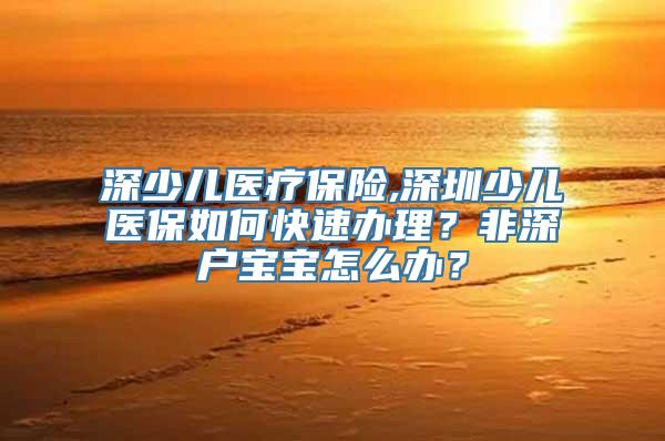 深少儿医疗保险,深圳少儿医保如何快速办理？非深户宝宝怎么办？