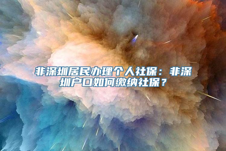 非深圳居民办理个人社保：非深圳户口如何缴纳社保？