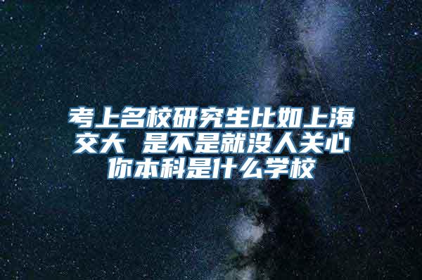 考上名校研究生比如上海交大 是不是就没人关心你本科是什么学校