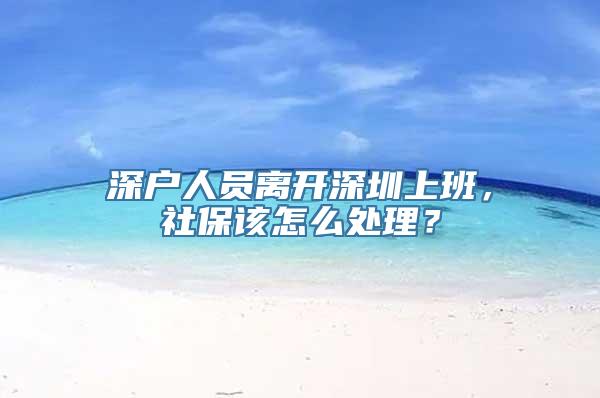 深户人员离开深圳上班，社保该怎么处理？