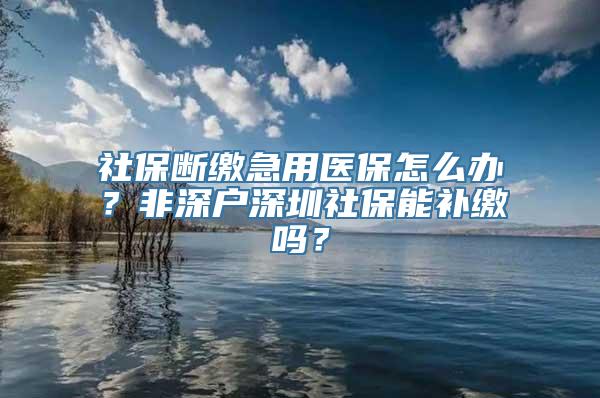 社保断缴急用医保怎么办？非深户深圳社保能补缴吗？