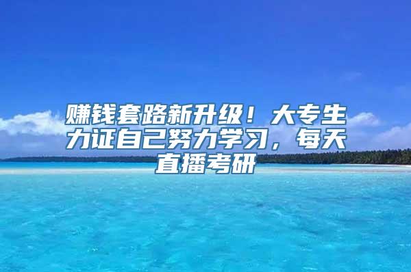 赚钱套路新升级！大专生力证自己努力学习，每天直播考研