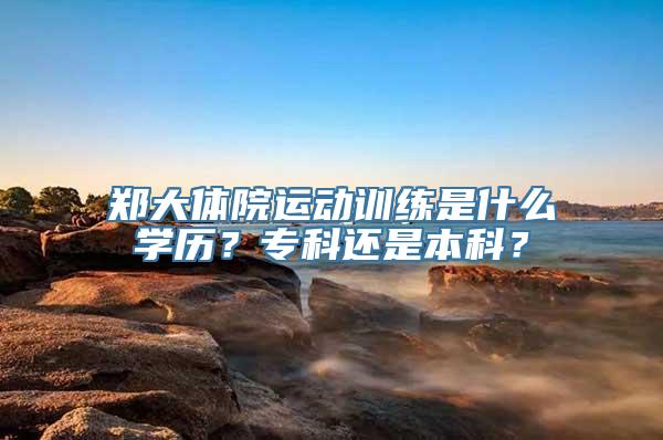 郑大体院运动训练是什么学历？专科还是本科？