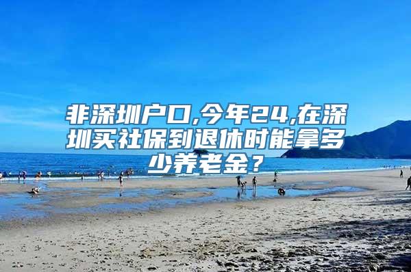 非深圳户口,今年24,在深圳买社保到退休时能拿多少养老金？