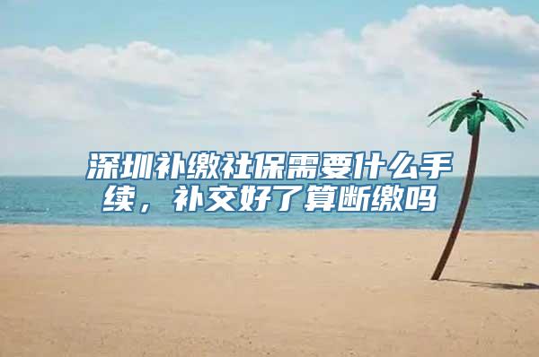 深圳补缴社保需要什么手续，补交好了算断缴吗