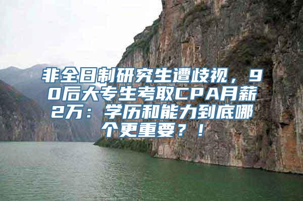 非全日制研究生遭歧视，90后大专生考取CPA月薪2万：学历和能力到底哪个更重要？！