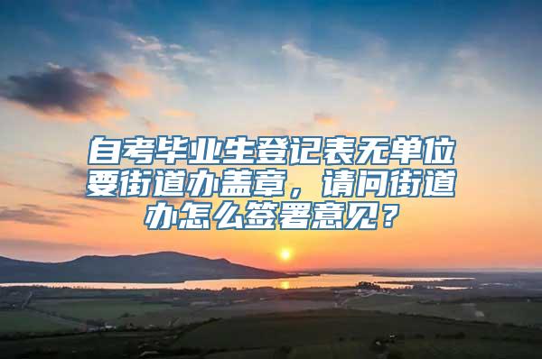 自考毕业生登记表无单位要街道办盖章，请问街道办怎么签署意见？