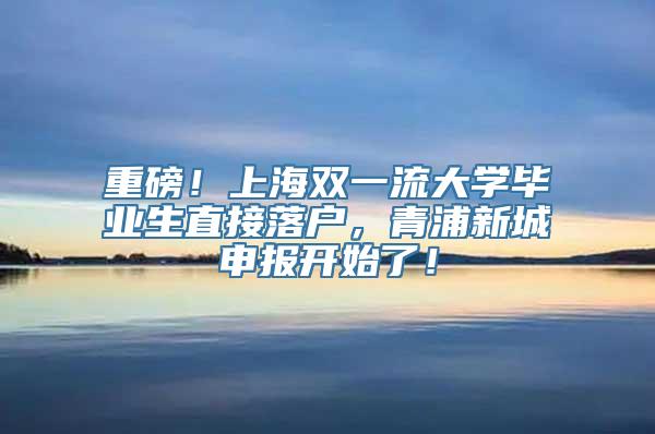 重磅！上海双一流大学毕业生直接落户，青浦新城申报开始了！