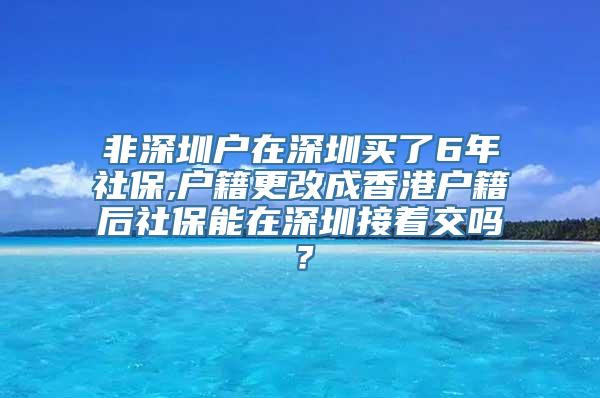 非深圳户在深圳买了6年社保,户籍更改成香港户籍后社保能在深圳接着交吗？