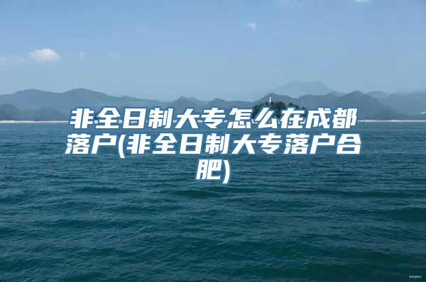 非全日制大专怎么在成都落户(非全日制大专落户合肥)