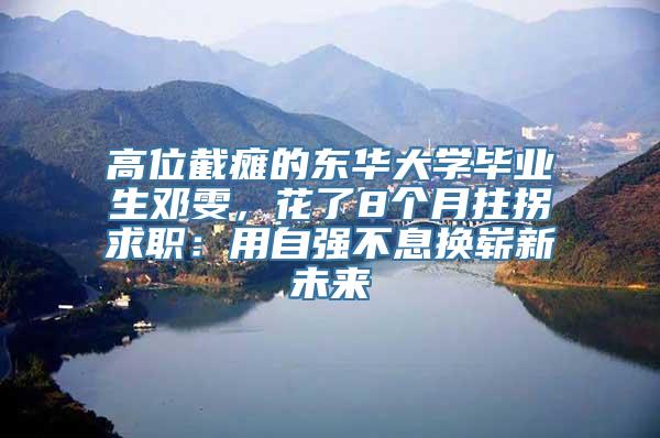 高位截瘫的东华大学毕业生邓雯，花了8个月拄拐求职：用自强不息换崭新未来