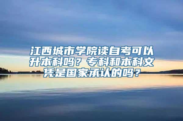 江西城市学院读自考可以升本科吗？专科和本科文凭是国家承认的吗？