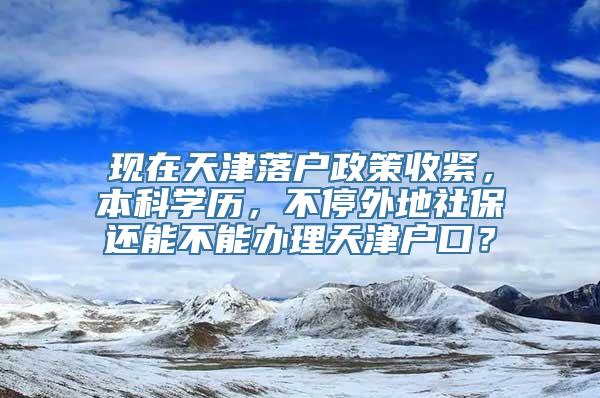 现在天津落户政策收紧，本科学历，不停外地社保还能不能办理天津户口？