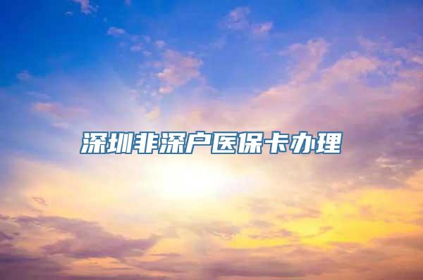 深圳非深户医保卡办理