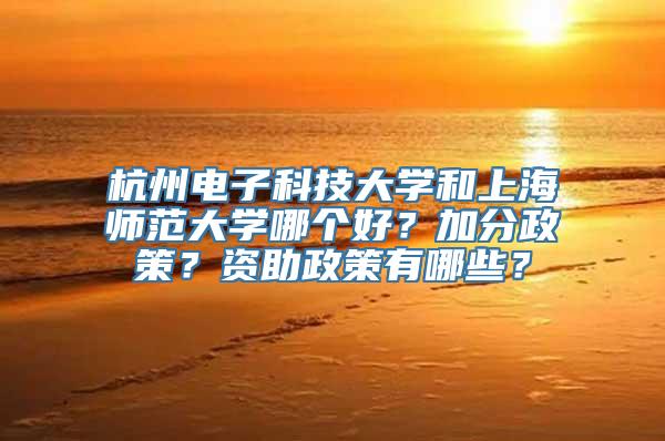 杭州电子科技大学和上海师范大学哪个好？加分政策？资助政策有哪些？