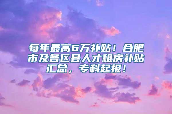 每年最高6万补贴！合肥市及各区县人才租房补贴汇总，专科起报！