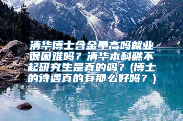 清华博士含金量高吗就业很困难吗？清华本科瞧不起研究生是真的吗？(博士的待遇真的有那么好吗？)