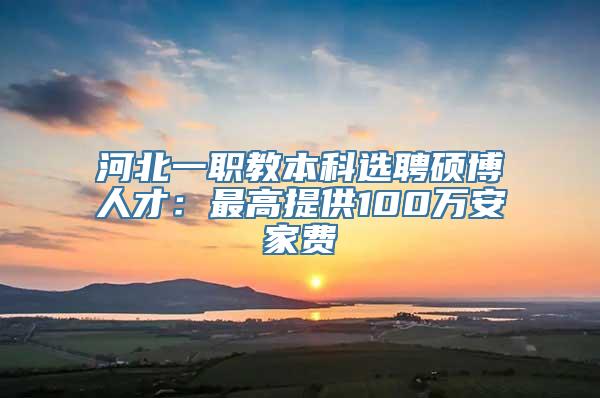 河北一职教本科选聘硕博人才：最高提供100万安家费