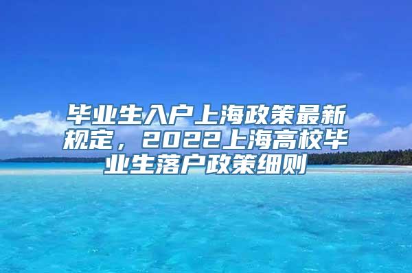 毕业生入户上海政策最新规定，2022上海高校毕业生落户政策细则