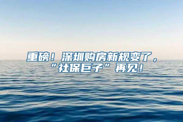 重磅！深圳购房新规变了，“社保巨子”再见！