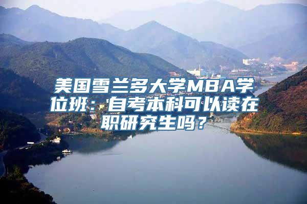 美国雪兰多大学MBA学位班：自考本科可以读在职研究生吗？