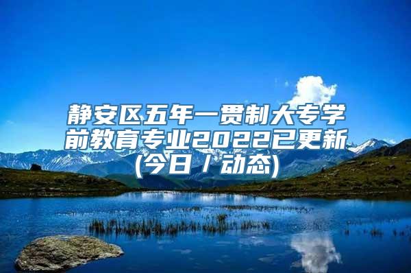 静安区五年一贯制大专学前教育专业2022已更新(今日／动态)