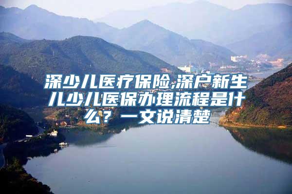 深少儿医疗保险,深户新生儿少儿医保办理流程是什么？一文说清楚