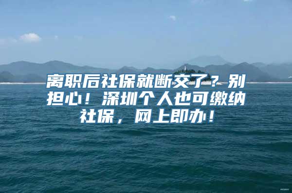 离职后社保就断交了？别担心！深圳个人也可缴纳社保，网上即办！