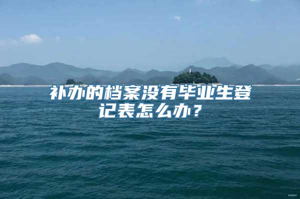 补办的档案没有毕业生登记表怎么办？