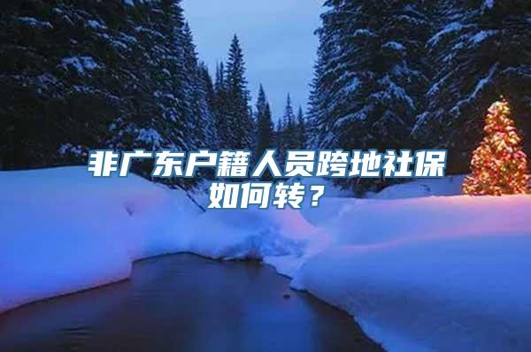 非广东户籍人员跨地社保如何转？