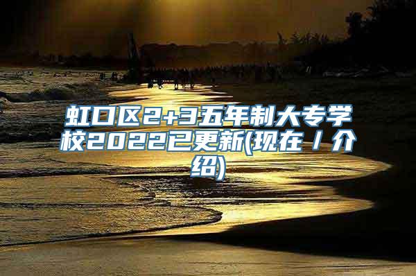 虹口区2+3五年制大专学校2022已更新(现在／介绍)