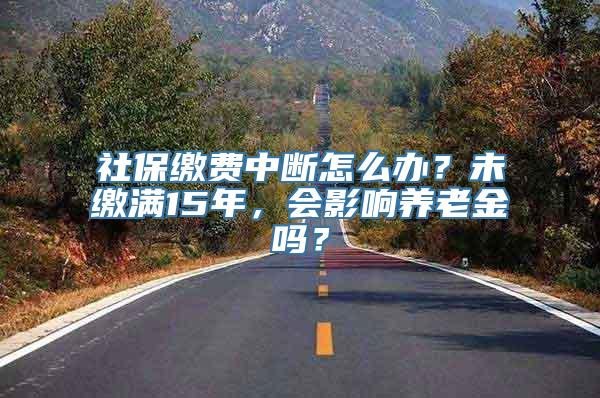 社保缴费中断怎么办？未缴满15年，会影响养老金吗？