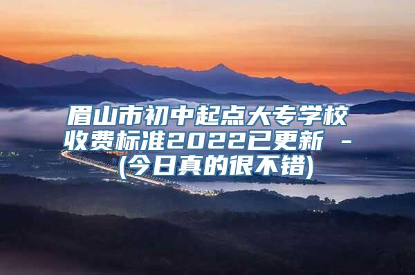 眉山市初中起点大专学校收费标准2022已更新 - (今日真的很不错)