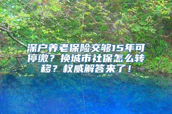 深户养老保险交够15年可停缴？换城市社保怎么转移？权威解答来了！