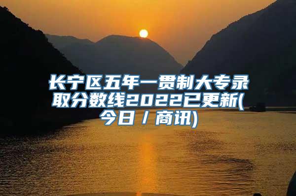 长宁区五年一贯制大专录取分数线2022已更新(今日／商讯)